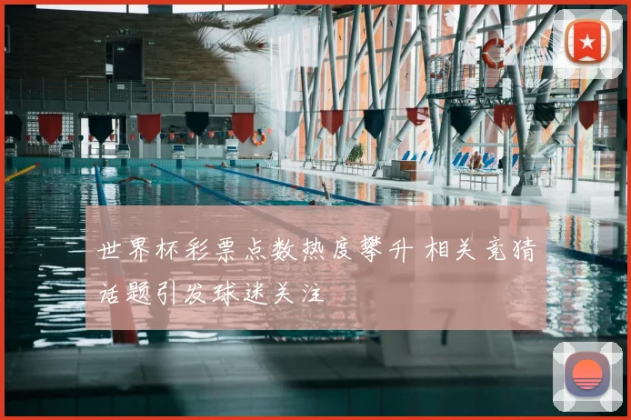 世界杯彩票点数热度攀升 相关竞猜话题引发球迷关注