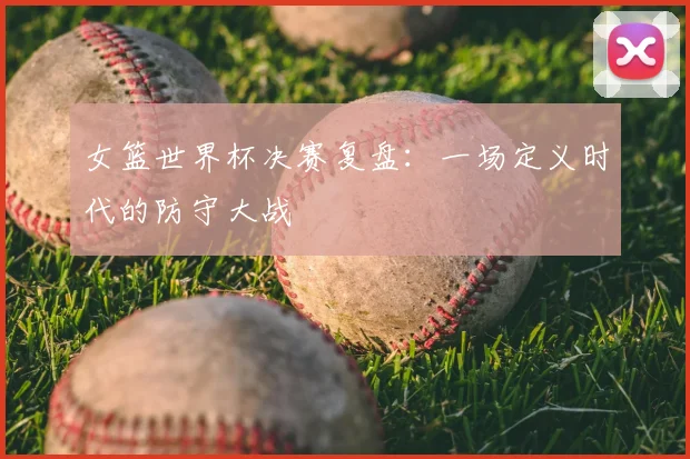 女篮世界杯决赛复盘：一场定义时代的防守大战