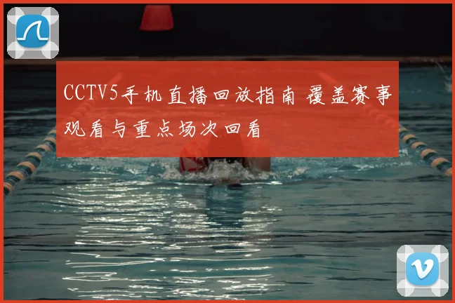 CCTV5手机直播回放指南 覆盖赛事观看与重点场次回看