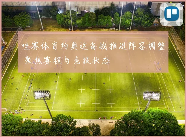哇赛体育约奥运备战推进阵容调整 聚焦赛程与竞技状态