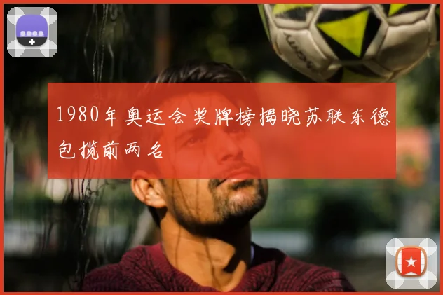 1980年奥运会奖牌榜揭晓苏联东德包揽前两名