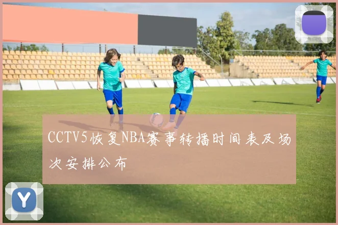 CCTV5恢复NBA赛事转播时间表及场次安排公布