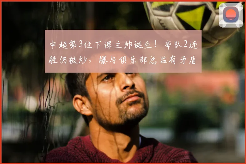 中超第3位下课主帅诞生!率队2连胜仍被炒,爆与俱乐部总监有矛盾
