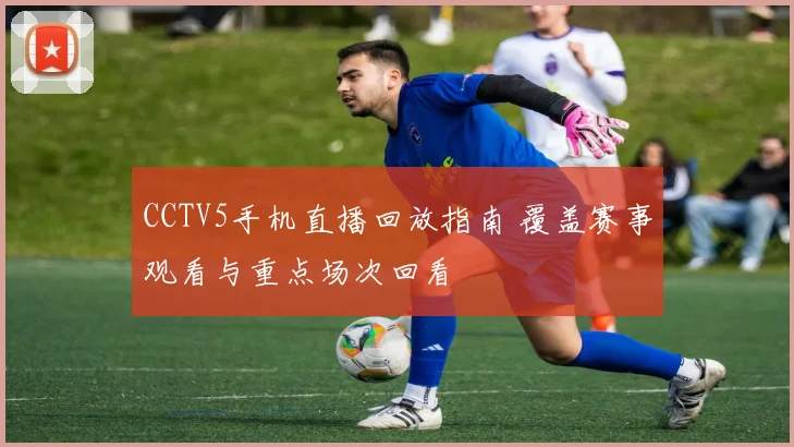 CCTV5手机直播回放指南 覆盖赛事观看与重点场次回看